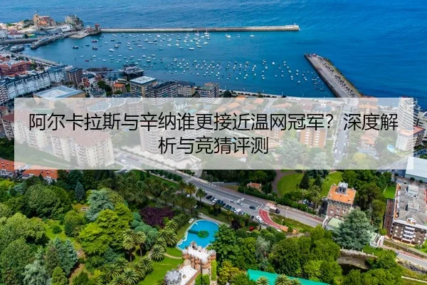 阿尔卡拉斯与辛纳谁更接近温网冠军？深度解析与竞猜评测