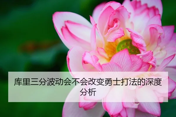 库里三分波动会不会改变勇士打法的深度分析