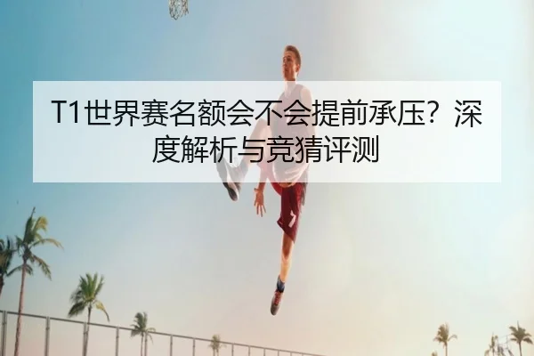 T1世界赛名额会不会提前承压？深度解析与竞猜评测